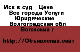 Иск в суд › Цена ­ 1 500 - Все города Услуги » Юридические   . Волгоградская обл.,Волжский г.